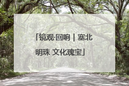 镜观·回响｜塞北明珠 文化瑰宝