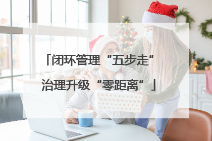 闭环管理“五步走” 治理升级“零距离”