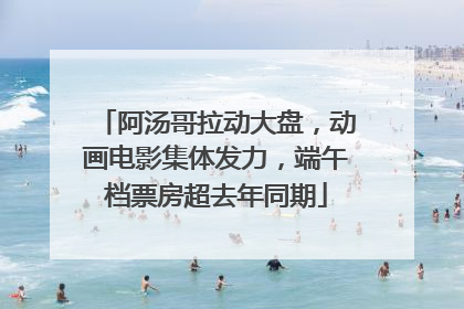 阿汤哥拉动大盘，动画电影集体发力，端午档票房超去年同期