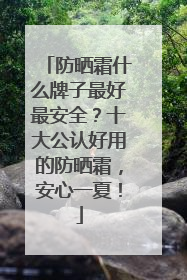 防晒霜什么牌子最好最安全？十大公认好用的防晒霜，安心一夏！