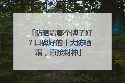 防晒霜哪个牌子好？口碑好的十大防晒霜，直接封神