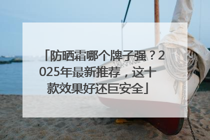 防晒霜哪个牌子强？2025年最新推荐，这十款效果好还巨安全