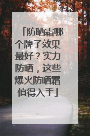 防晒霜哪个牌子效果最好？实力防晒，这些爆火防晒霜值得入手