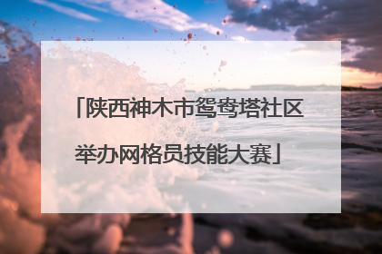 陕西神木市鸳鸯塔社区举办网格员技能大赛