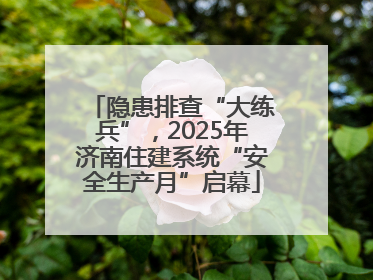 隐患排查“大练兵”,2025年济南住建系统“安全生产月”启幕