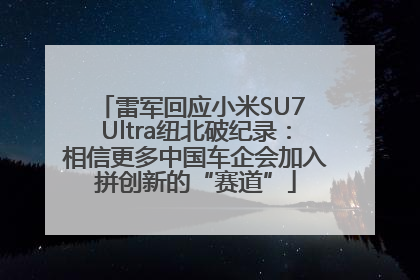 雷军回应小米SU7 Ultra纽北破纪录：相信更多中国车企会加入拼创新的“赛道”
