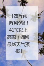 雷阵雨+阵风9级！41℃以上高温！淄博最新天气预报