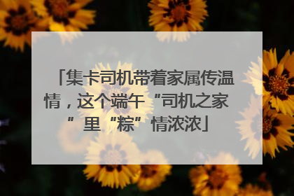 集卡司机带着家属传温情，这个端午“司机之家”里“粽”情浓浓