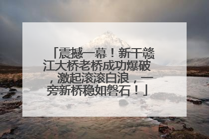 震撼一幕！新干赣江大桥老桥成功爆破，激起滚滚白浪，一旁新桥稳如磐石！