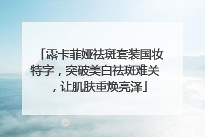 露卡菲娅祛斑套装国妆特字，突破美白祛斑难关，让肌肤重焕亮泽
