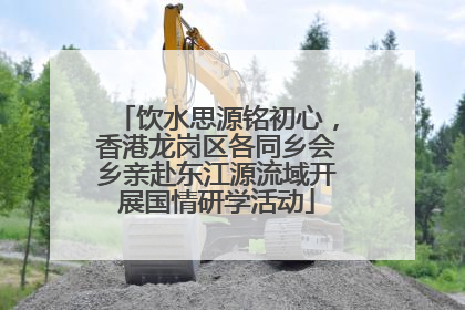 饮水思源铭初心，香港龙岗区各同乡会乡亲赴东江源流域开展国情研学活动