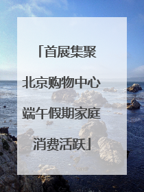 首展集聚 北京购物中心端午假期家庭消费活跃