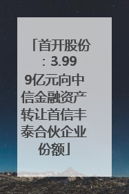 首开股份：3.999亿元向中信金融资产转让首信丰泰合伙企业份额