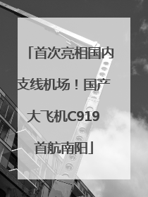 首次亮相国内支线机场！国产大飞机C919首航南阳