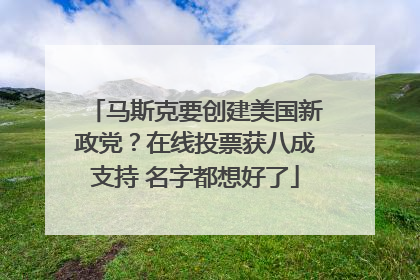 马斯克要创建美国新政党？在线投票获八成支持 名字都想好了