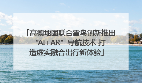高德地图联合雷鸟创新推出“AI+AR”导航技术 打造虚实融合出行新体验