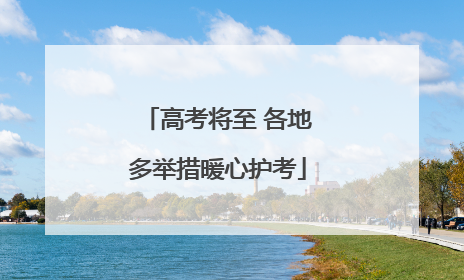 高考将至 各地多举措暖心护考