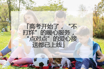 高考开始了，“不打烊”的暖心服务，“点对点”的爱心接送都已上线