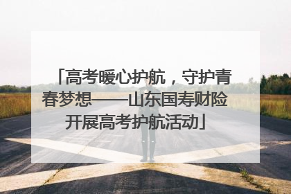 高考暖心护航，守护青春梦想——山东国寿财险开展高考护航活动