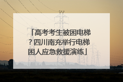 高考考生被困电梯？四川南充举行电梯困人应急救援演练
