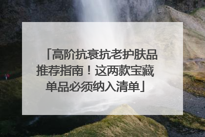 高阶抗衰抗老护肤品推荐指南！这两款宝藏单品必须纳入清单