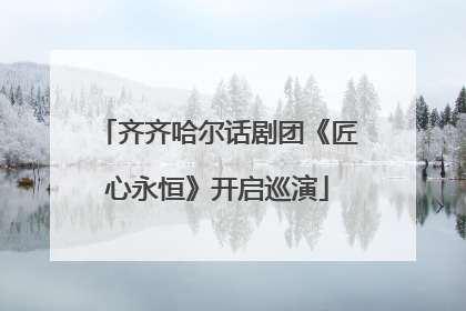齐齐哈尔话剧团《匠心永恒》开启巡演
