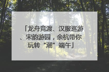 龙舟竞渡、汉服巡游、宋韵游园，余杭带你玩转“潮”端午