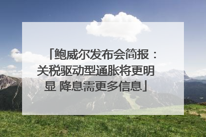 鲍威尔发布会简报：关税驱动型通胀将更明显 降息需更多信息