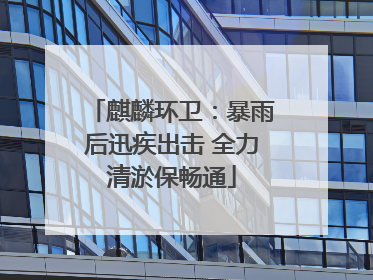 麒麟环卫：暴雨后迅疾出击 全力清淤保畅通