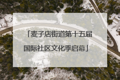 麦子店街道第十五届国际社区文化季启幕