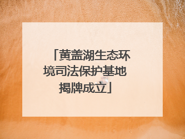 黄盖湖生态环境司法保护基地揭牌成立