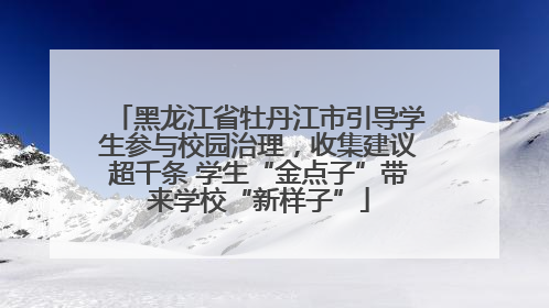 黑龙江省牡丹江市引导学生参与校园治理，收集建议超千条 学生“金点子”带来学校“新样子”