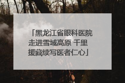 黑龙江省眼科医院走进雪域高原 千里援藏续写医者仁心