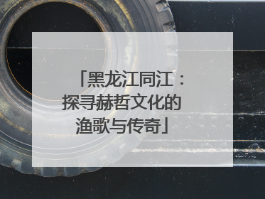 黑龙江同江：探寻赫哲文化的渔歌与传奇