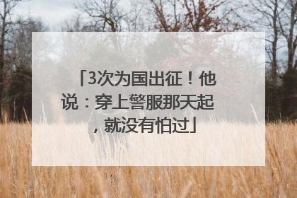 3次为国出征！他说：穿上警服那天起，就没有怕过