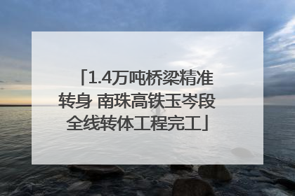 1.4万吨桥梁精准转身 南珠高铁玉岑段全线转体工程完工