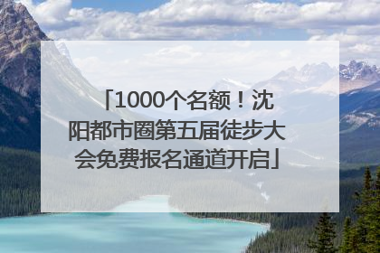 1000个名额！沈阳都市圈第五届徒步大会免费报名通道开启