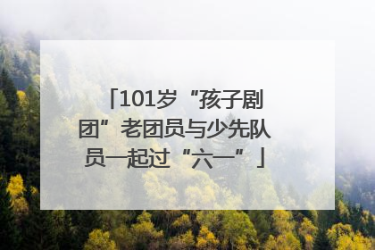 101岁“孩子剧团”老团员与少先队员一起过“六一”