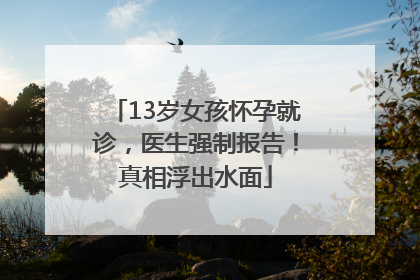 13岁女孩怀孕就诊，医生强制报告！真相浮出水面