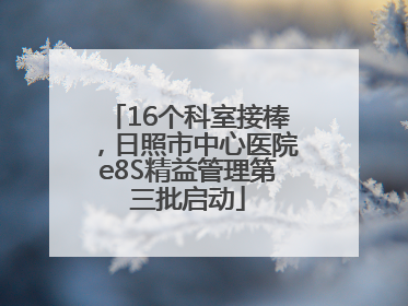 16个科室接棒，日照市中心医院e8S精益管理第三批启动