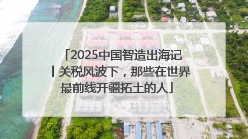 2025中国智造出海记丨关税风波下，那些在世界最前线开疆拓土的人