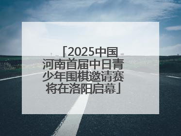 2025中国河南首届中日青少年围棋邀请赛将在洛阳启幕