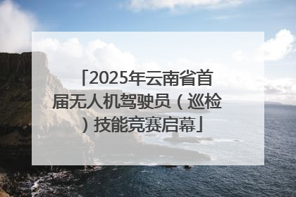 2025年云南省首届无人机驾驶员（巡检）技能竞赛启幕
