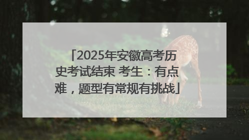 2025年安徽高考历史考试结束 考生：有点难，题型有常规有挑战