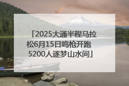2025大通半程马拉松6月15日鸣枪开跑 5200人逐梦山水间