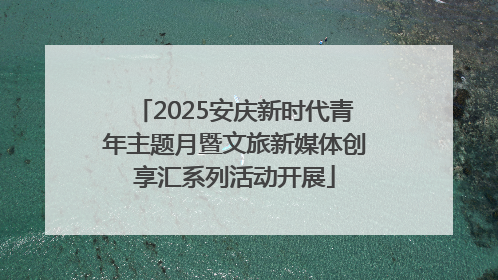 2025安庆新时代青年主题月暨文旅新媒体创享汇系列活动开展