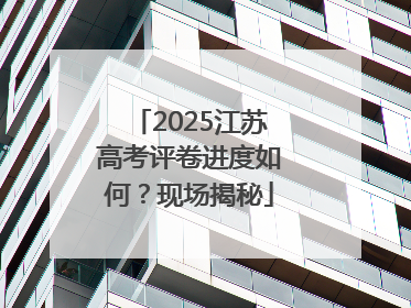 2025江苏高考评卷进度如何？现场揭秘