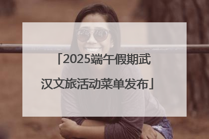 2025端午假期武汉文旅活动菜单发布