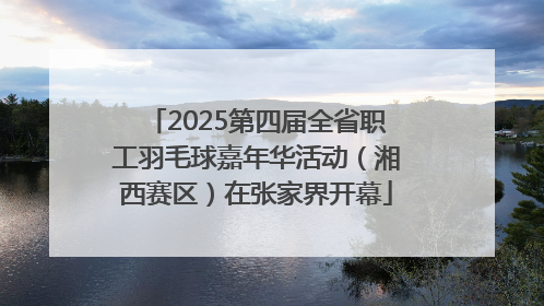 2025第四届全省职工羽毛球嘉年华活动（湘西赛区）在张家界开幕