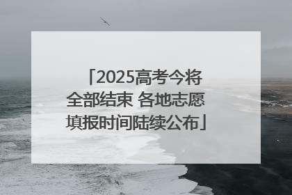 2025高考今将全部结束 各地志愿填报时间陆续公布